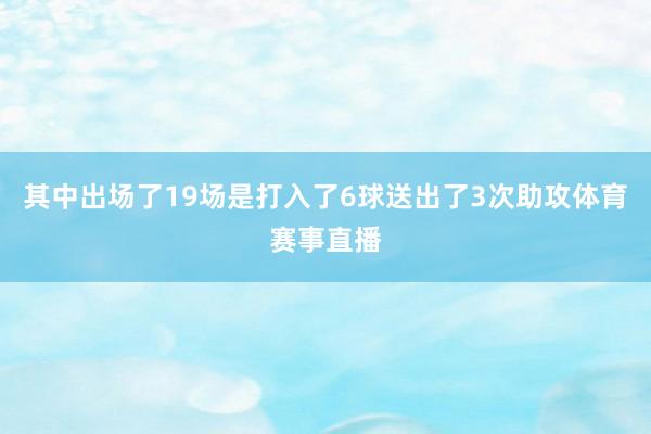 其中出场了19场是打入了6球送出了3次助攻体育赛事直播