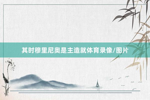 其时穆里尼奥是主造就体育录像/图片