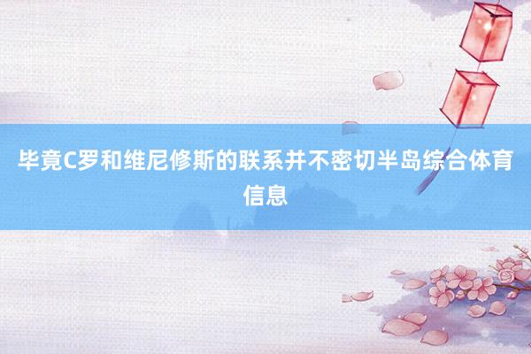 毕竟C罗和维尼修斯的联系并不密切半岛综合体育信息