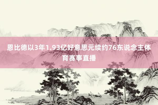 恩比德以3年1.93亿好意思元续约76东说念主体育赛事直播
