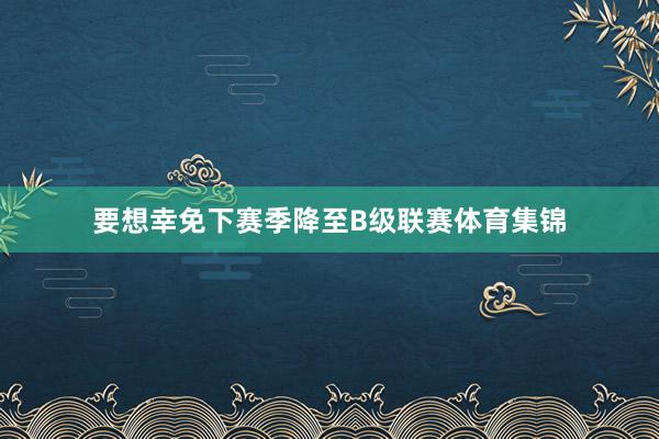 要想幸免下赛季降至B级联赛体育集锦