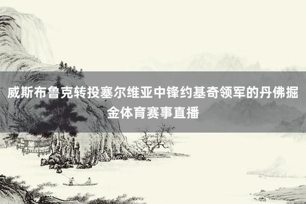 威斯布鲁克转投塞尔维亚中锋约基奇领军的丹佛掘金体育赛事直播