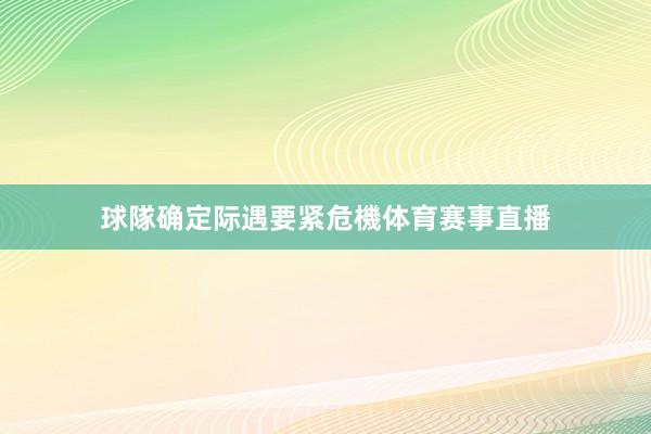 球隊确定际遇要紧危機体育赛事直播