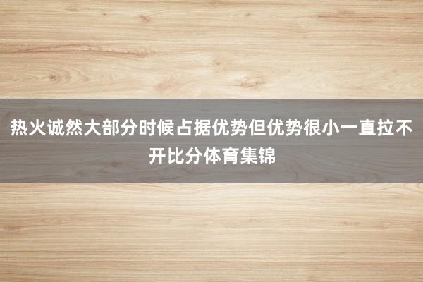 热火诚然大部分时候占据优势但优势很小一直拉不开比分体育集锦