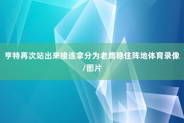 亨特再次站出来接连拿分为老鹰稳住阵地体育录像/图片