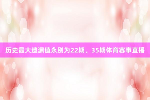 历史最大遗漏值永别为22期、35期体育赛事直播