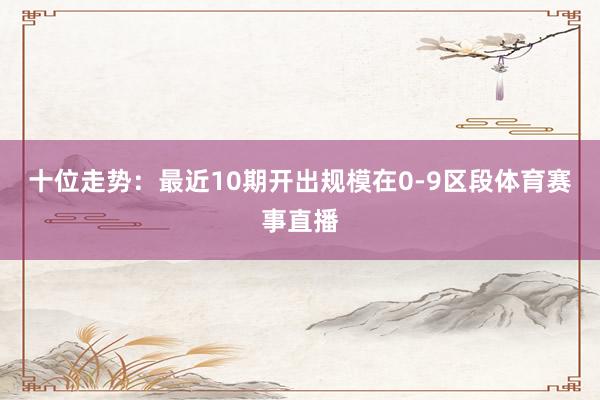 十位走势：最近10期开出规模在0-9区段体育赛事直播
