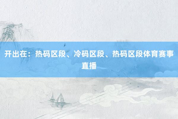 开出在：热码区段、冷码区段、热码区段体育赛事直播