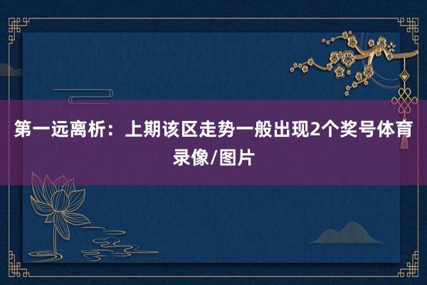 第一远离析：上期该区走势一般出现2个奖号体育录像/图片