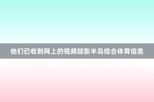 他们已收到网上的视频踪影半岛综合体育信息