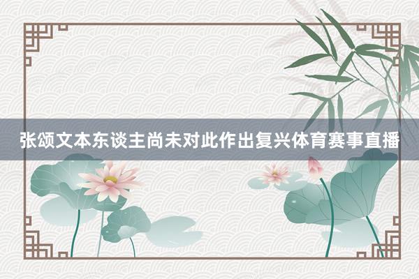 张颂文本东谈主尚未对此作出复兴体育赛事直播