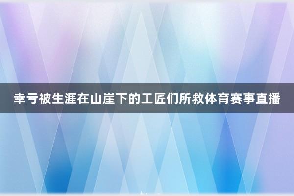 幸亏被生涯在山崖下的工匠们所救体育赛事直播