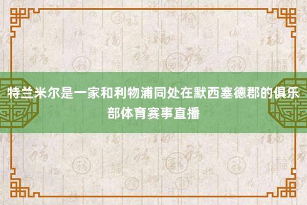 特兰米尔是一家和利物浦同处在默西塞德郡的俱乐部体育赛事直播
