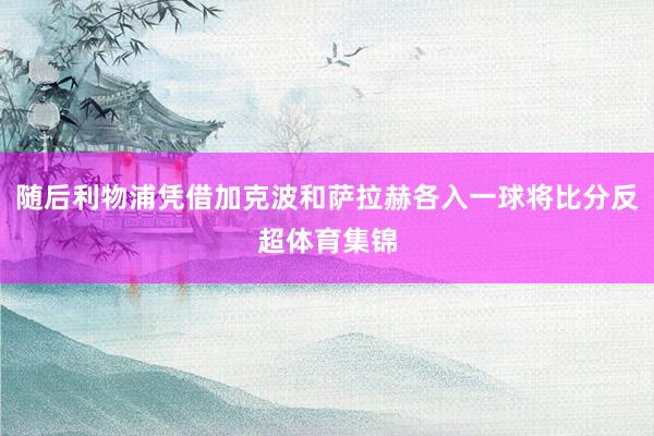 随后利物浦凭借加克波和萨拉赫各入一球将比分反超体育集锦