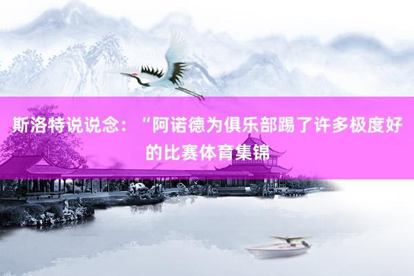 斯洛特说说念：“阿诺德为俱乐部踢了许多极度好的比赛体育集锦