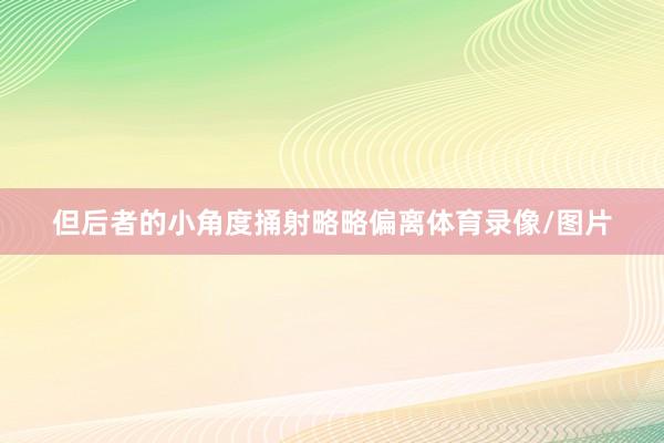 但后者的小角度捅射略略偏离体育录像/图片