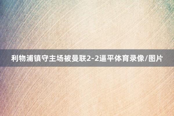 利物浦镇守主场被曼联2-2逼平体育录像/图片