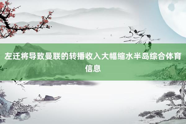左迁将导致曼联的转播收入大幅缩水半岛综合体育信息