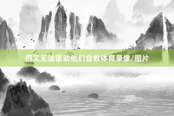 但又无法匡助他们自救体育录像/图片