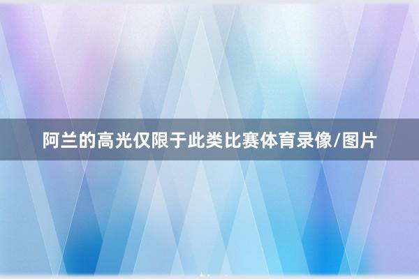 阿兰的高光仅限于此类比赛体育录像/图片