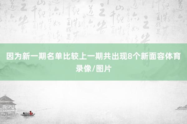 因为新一期名单比较上一期共出现8个新面容体育录像/图片