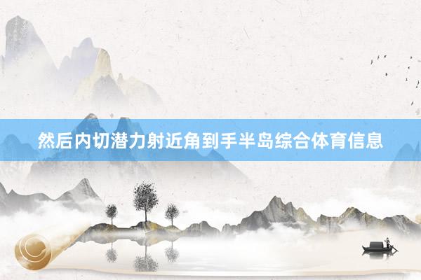 然后内切潜力射近角到手半岛综合体育信息