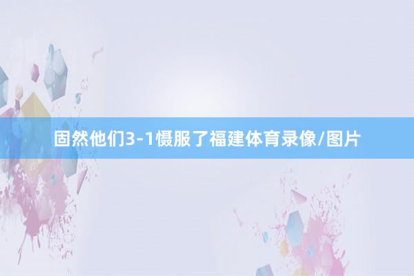 固然他们3-1慑服了福建体育录像/图片