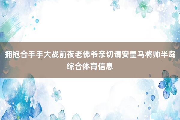 拥抱合手手大战前夜老佛爷亲切请安皇马将帅半岛综合体育信息
