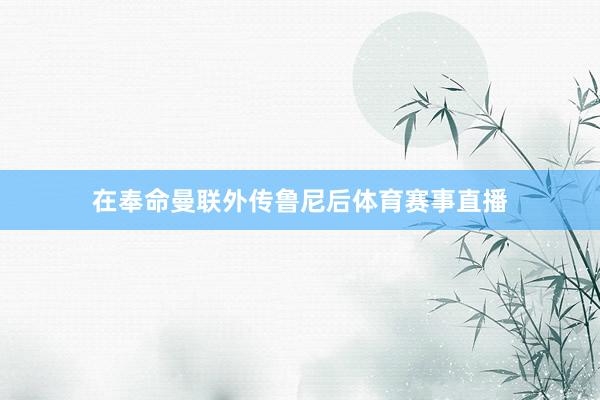 在奉命曼联外传鲁尼后体育赛事直播