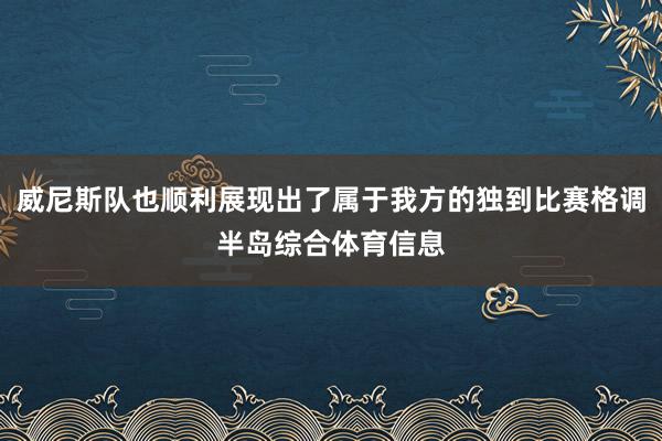 威尼斯队也顺利展现出了属于我方的独到比赛格调半岛综合体育信息