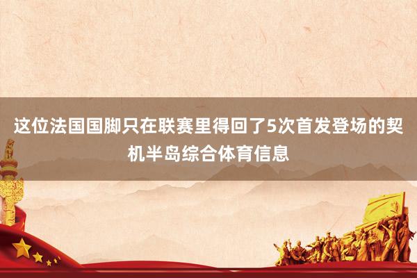 这位法国国脚只在联赛里得回了5次首发登场的契机半岛综合体育信息