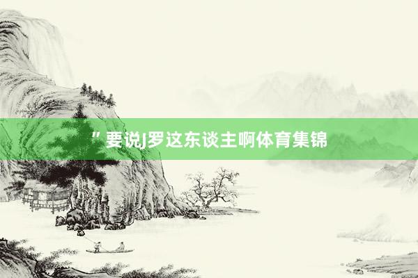 ”要说J罗这东谈主啊体育集锦
