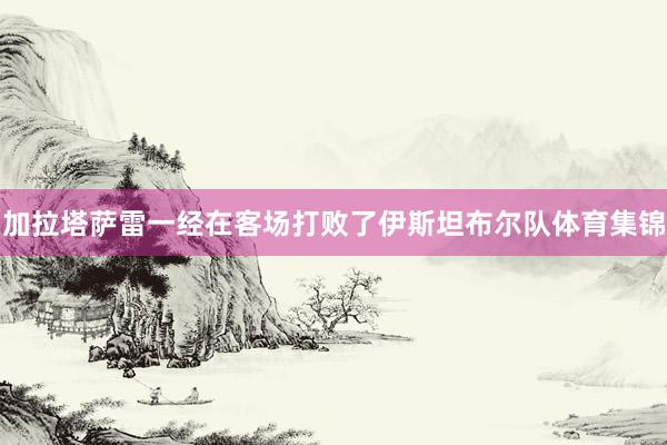 加拉塔萨雷一经在客场打败了伊斯坦布尔队体育集锦