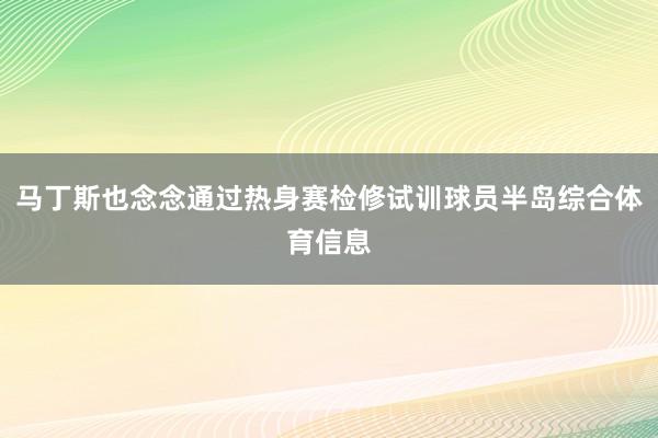 马丁斯也念念通过热身赛检修试训球员半岛综合体育信息