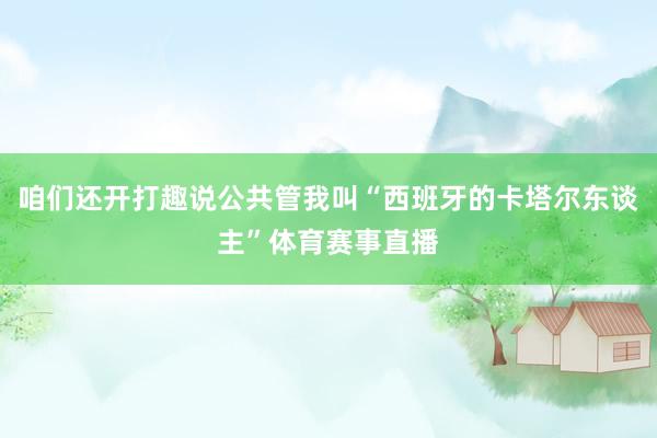 咱们还开打趣说公共管我叫“西班牙的卡塔尔东谈主”体育赛事直播
