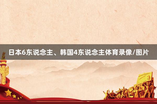 日本6东说念主、韩国4东说念主体育录像/图片