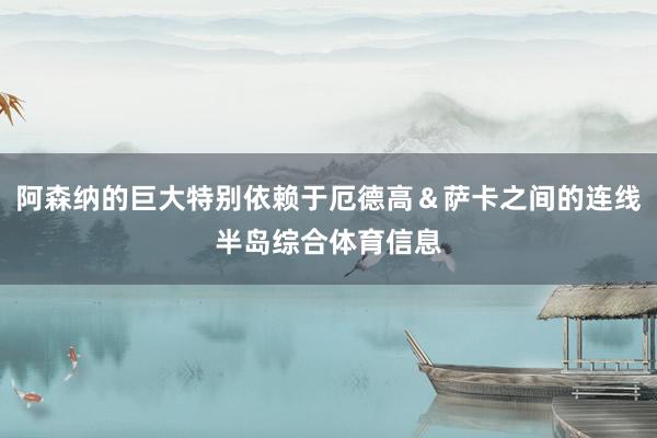 阿森纳的巨大特别依赖于厄德高＆萨卡之间的连线半岛综合体育信息