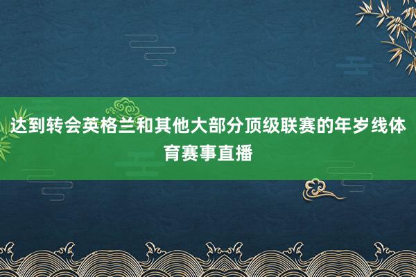 达到转会英格兰和其他大部分顶级联赛的年岁线体育赛事直播