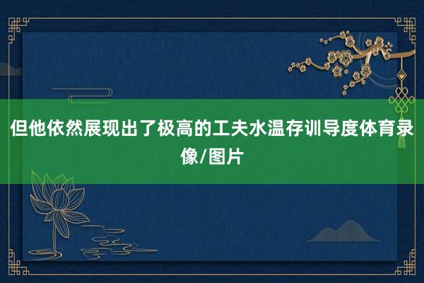 但他依然展现出了极高的工夫水温存训导度体育录像/图片