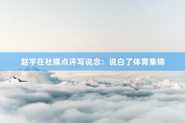 赵宇在社媒点评写说念：说白了体育集锦