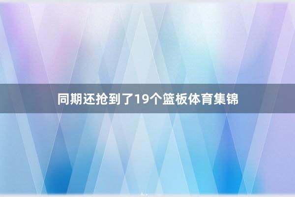 同期还抢到了19个篮板体育集锦
