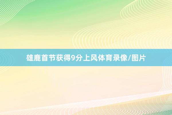 雄鹿首节获得9分上风体育录像/图片