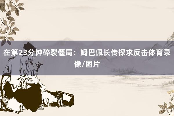 在第23分钟碎裂僵局：姆巴佩长传探求反击体育录像/图片
