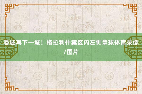 曼城再下一城！格拉利什禁区内左侧拿球体育录像/图片