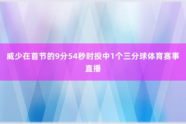 威少在首节的9分54秒时投中1个三分球体育赛事直播