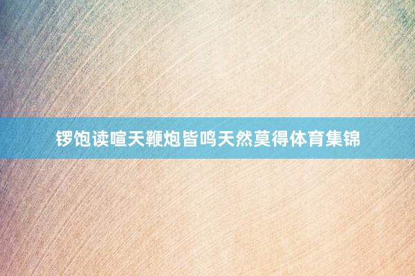 锣饱读喧天鞭炮皆鸣天然莫得体育集锦