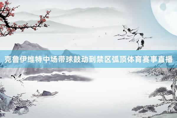 克鲁伊维特中场带球鼓动到禁区弧顶体育赛事直播