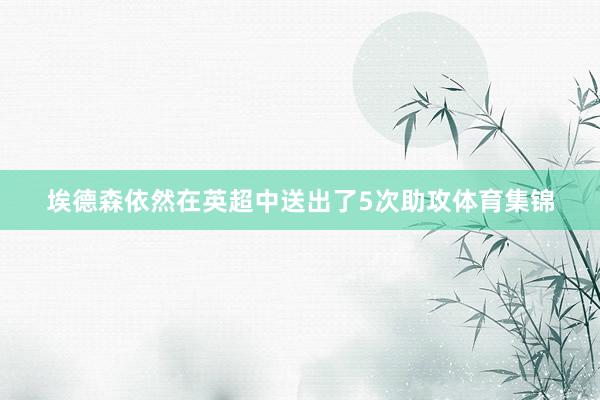 埃德森依然在英超中送出了5次助攻体育集锦