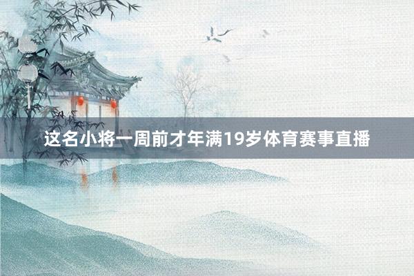 这名小将一周前才年满19岁体育赛事直播