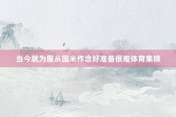 当今就为服从国米作念好准备很难体育集锦
